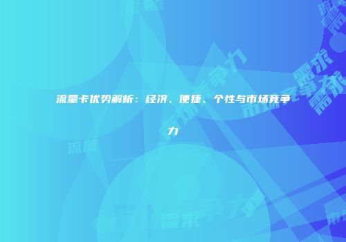 流量卡优势解析：经济、便捷、个性与市场竞争力