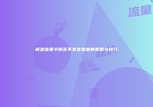 解决流量卡购买不发货难题的策略与技巧