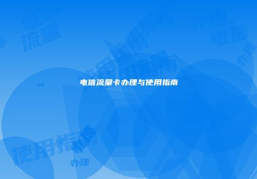 电信流量卡办理与使用指南