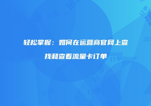 轻松掌握：如何在运营商官网上查找和查看流量卡订单