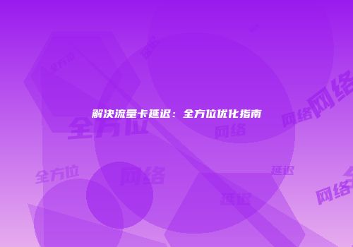 解决流量卡延迟：全方位优化指南