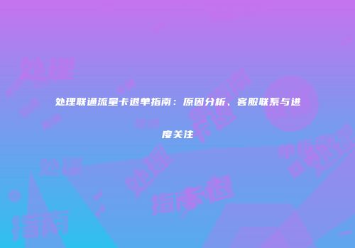 处理联通流量卡退单指南：原因分析、客服联系与进度关注