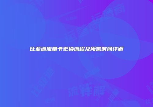 比亚迪流量卡更换流程及所需时间详解