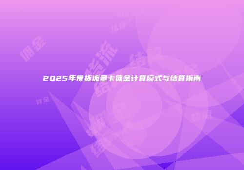 2025年带货流量卡佣金计算模式与结算指南