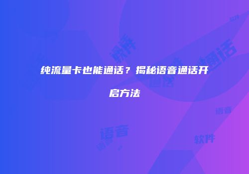纯流量卡也能通话？揭秘语音通话开启方法