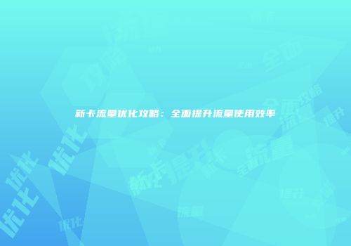 新卡流量优化攻略：全面提升流量使用效率