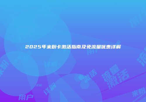 2025年米粉卡激活指南及免流量优惠详解