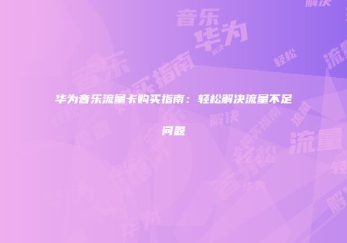 华为音乐流量卡购买指南：轻松解决流量不足问题