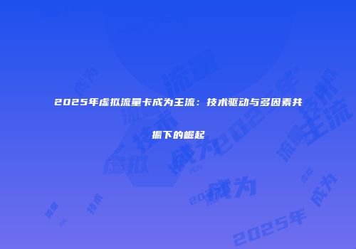 2025年虚拟流量卡成为主流：技术驱动与多因素共振下的崛起