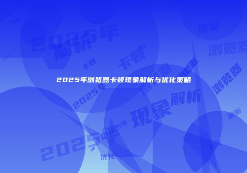 2025年浏览器卡顿现象解析与优化策略