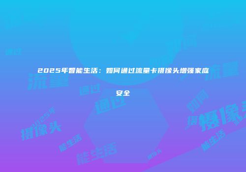 2025年智能生活：如何通过流量卡摄像头增强家庭安全