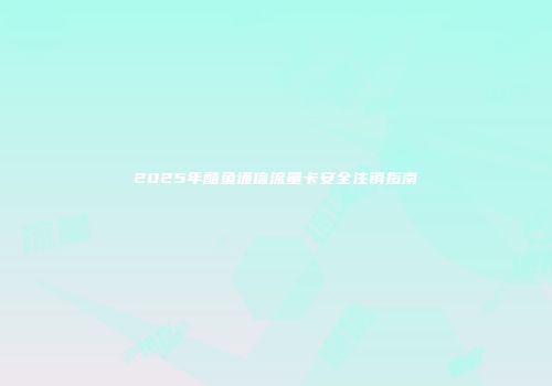 2025年酷鱼通信流量卡安全注销指南