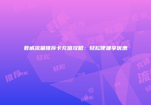 君威流量推荐卡充值攻略：轻松便捷享优惠