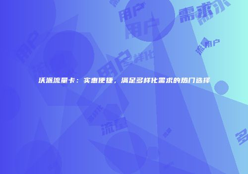 沃派流量卡：实惠便捷，满足多样化需求的热门选择