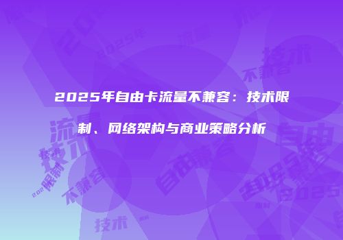 2025年自由卡流量不兼容：技术限制、网络架构与商业策略分析