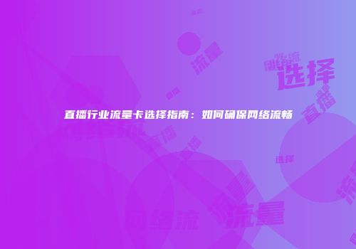 直播行业流量卡选择指南：如何确保网络流畅