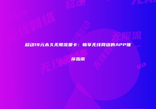 移动19元永久无限流量卡：畅享无线网络的APP推荐指南