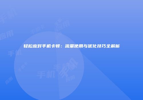 轻松应对手机卡顿：流量使用与优化技巧全解析
