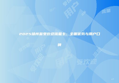 2025扬州最受欢迎流量卡：全面优势与用户口碑