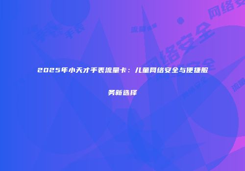 2025年小天才手表流量卡：儿童网络安全与便捷服务新选择