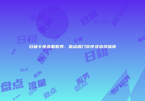 日租卡免流量服务：盘点热门软件及选择指南