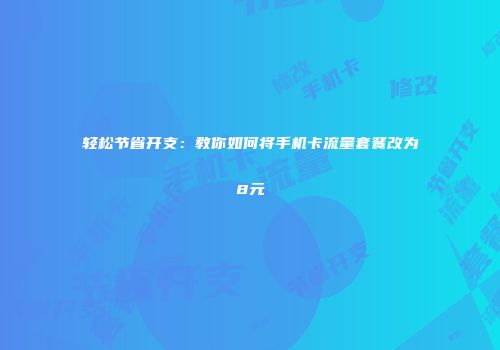 轻松节省开支：教你如何将手机卡流量套餐改为8元