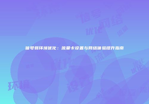 信号弱环境优化：流量卡设置与网络体验提升指南