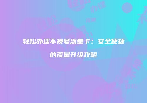 轻松办理不换号流量卡：安全便捷的流量升级攻略