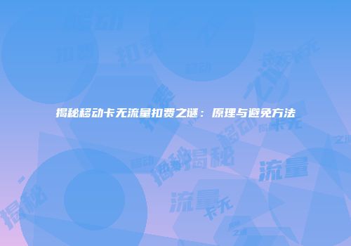 揭秘移动卡无流量扣费之谜：原理与避免方法