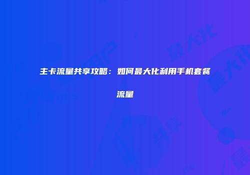 主卡流量共享攻略：如何最大化利用手机套餐流量