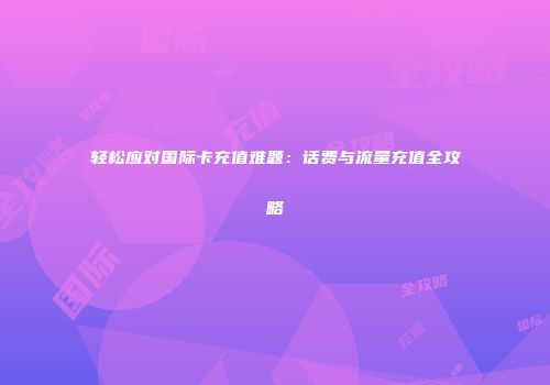 轻松应对国际卡充值难题：话费与流量充值全攻略