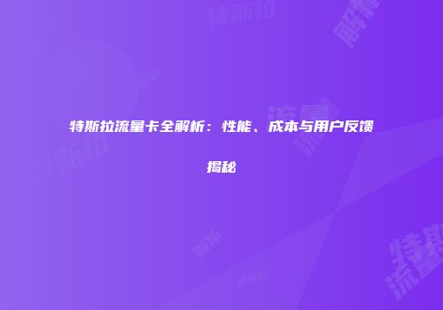 特斯拉流量卡全解析：性能、成本与用户反馈揭秘