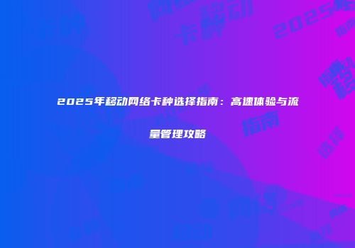 2025年移动网络卡种选择指南：高速体验与流量管理攻略