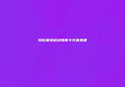 轻松解决移动物联卡充值难题