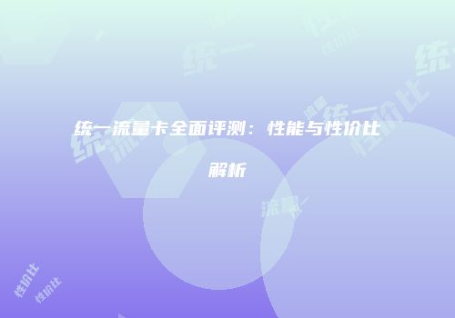 统一流量卡全面评测：性能与性价比解析