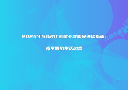 2025年5G时代流量卡与靓号选择指南：畅享网络生活必备