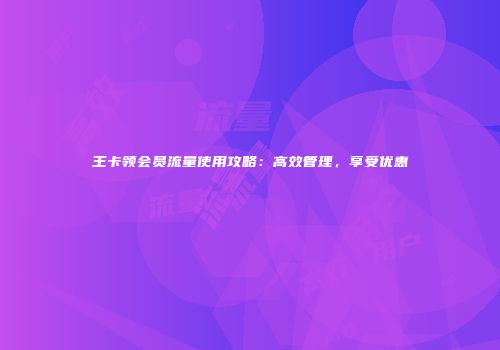 王卡领会员流量使用攻略：高效管理，享受优惠