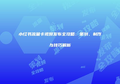 小红书流量卡视频发布全攻略：策划、制作与技巧解析