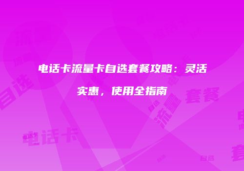 电话卡流量卡自选套餐攻略：灵活实惠，使用全指南