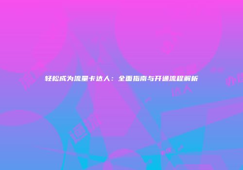 轻松成为流量卡达人：全面指南与开通流程解析