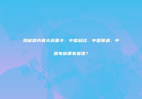 揭秘国内最大流量卡：中国移动、中国联通、中国电信哪家最强？