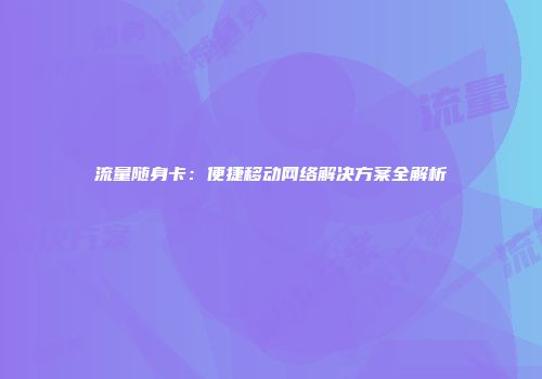 流量随身卡：便捷移动网络解决方案全解析