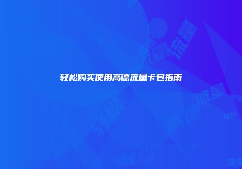 轻松购买使用高德流量卡包指南
