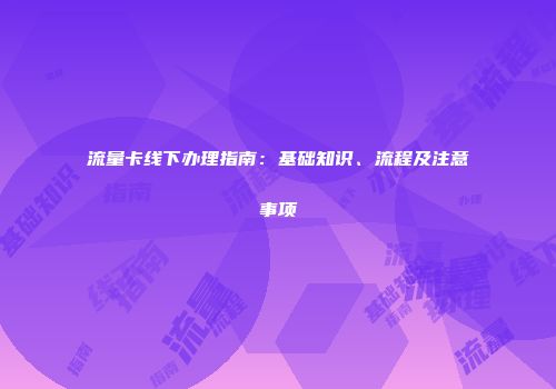 流量卡线下办理指南：基础知识、流程及注意事项