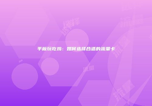 平板玩吃鸡：如何选择合适的流量卡