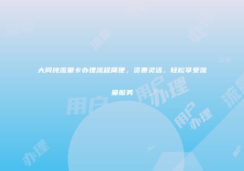 大同纯流量卡办理流程简便，资费灵活，轻松享受流量服务
