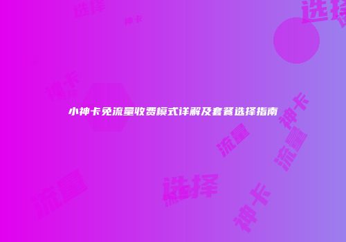 小神卡免流量收费模式详解及套餐选择指南