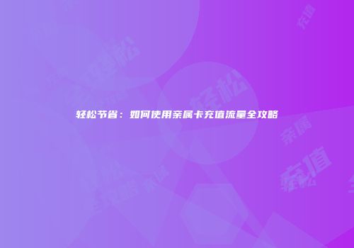 轻松节省：如何使用亲属卡充值流量全攻略