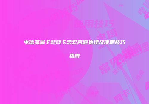 电信流量卡和网卡常见问题处理及使用技巧指南