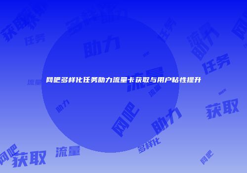 网吧多样化任务助力流量卡获取与用户粘性提升